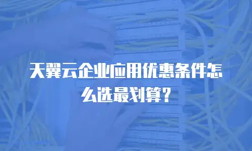 天翼云企业应用优惠条件怎么选最划算？