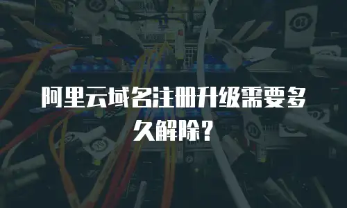 阿里云域名注册升级需要多久解除？