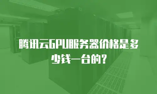 腾讯云GPU服务器价格是多少钱一台的？