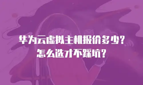 华为云虚拟主机报价多少？怎么选才不踩坑？