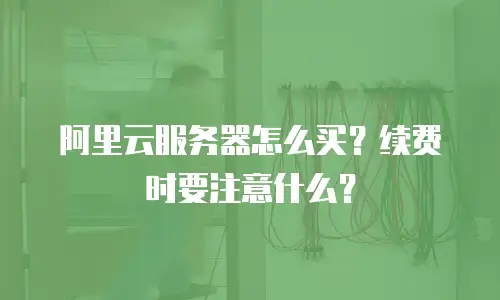 阿里云服务器怎么买？续费时要注意什么？