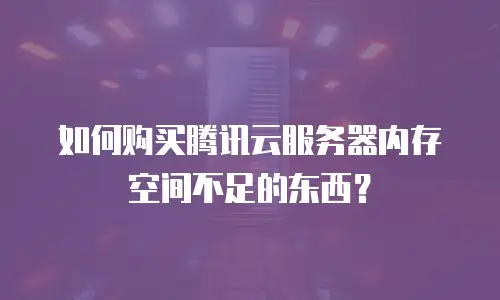 如何购买腾讯云服务器内存空间不足的东西？