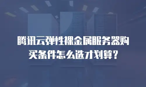 腾讯云弹性裸金属服务器购买条件怎么选才划算？
