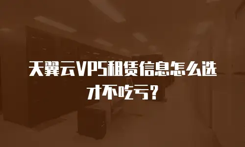 天翼云VPS租赁信息怎么选才不吃亏？