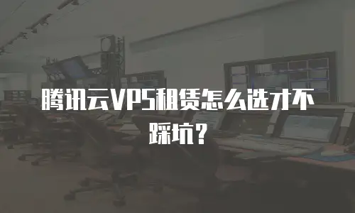 腾讯云VPS租赁怎么选才不踩坑？