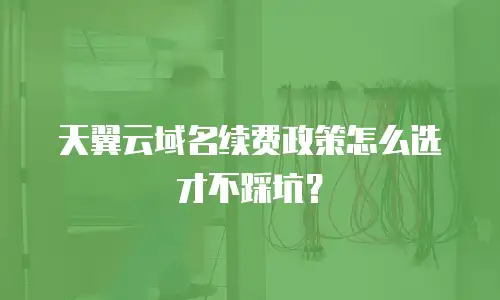 天翼云域名续费政策怎么选才不踩坑？