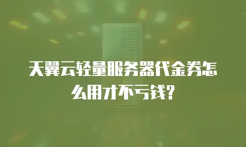 天翼云轻量服务器代金券怎么用才不亏钱？