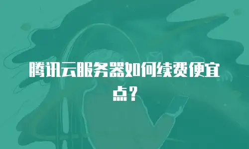 腾讯云服务器如何续费便宜点？