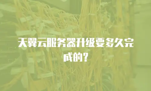 天翼云服务器升级要多久完成的？