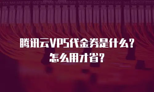 腾讯云VPS代金券是什么？怎么用才省？