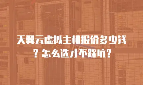 天翼云虚拟主机报价多少钱？怎么选才不踩坑？