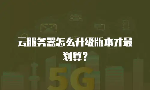 云服务器怎么升级版本才最划算？
