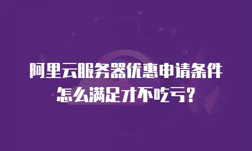 阿里云服务器优惠申请条件怎么满足才不吃亏？