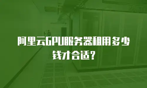 阿里云GPU服务器租用多少钱才合适？