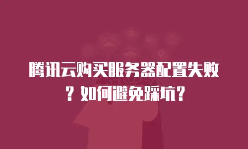 腾讯云购买服务器配置失败？如何避免踩坑？