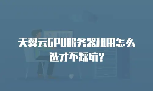 天翼云GPU服务器租用怎么选才不踩坑？