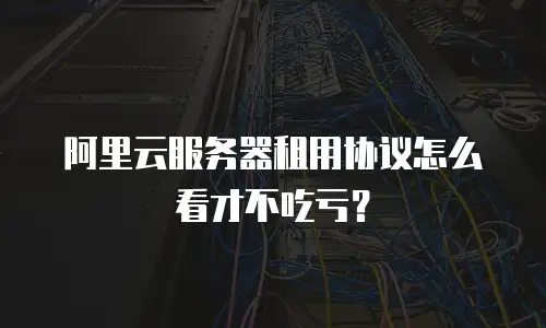 阿里云服务器租用协议怎么看才不吃亏？