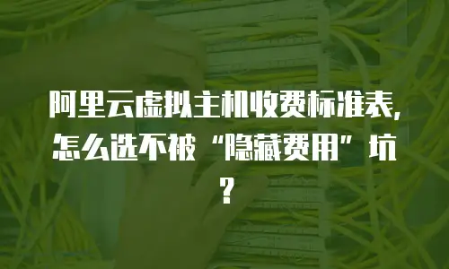阿里云虚拟主机收费标准表，怎么选不被&ldquo;隐藏费用&rdquo;坑？
