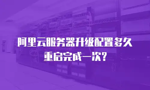 阿里云服务器升级配置多久重启完成一次？