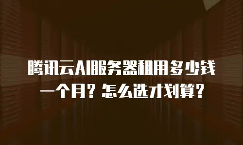 腾讯云AI服务器租用多少钱一个月？怎么选才划算？