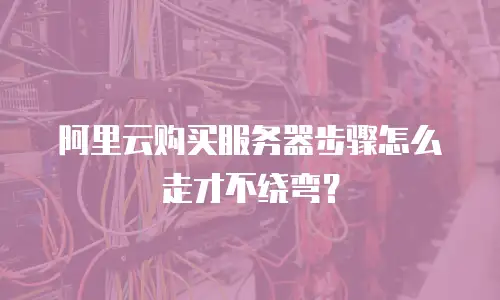 阿里云购买服务器步骤怎么走才不绕弯？