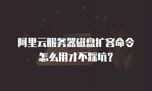 阿里云服务器磁盘扩容命令怎么用才不踩坑？