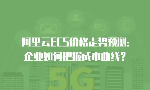 阿里云ECS价格走势预测：企业如何把握成本曲线？