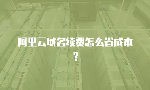 阿里云域名续费怎么省成本？