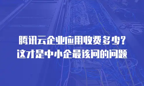 腾讯云企业应用收费多少？这才是中小企最该问的问题