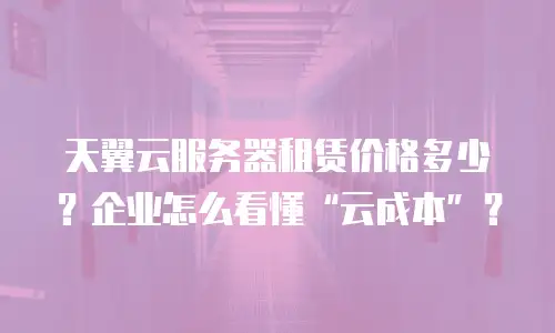 天翼云服务器租赁价格多少？企业怎么看懂“云成本”？