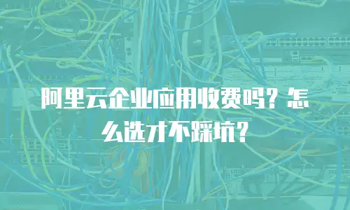 阿里云企业应用收费吗？怎么选才不踩坑？
