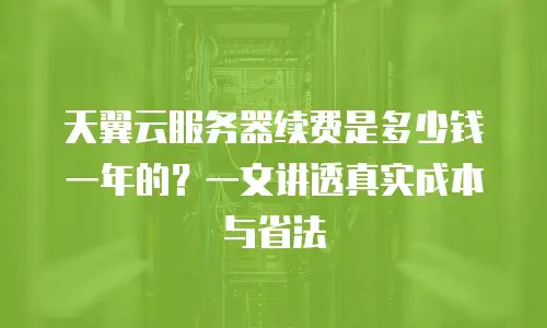 天翼云服务器续费是多少钱一年的？一文讲透真实成本与省法