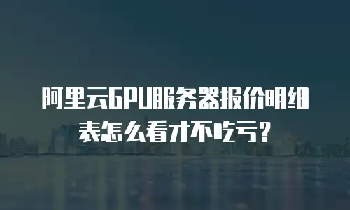 阿里云GPU服务器报价明细表怎么看才不吃亏？