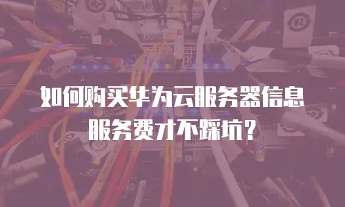 如何购买华为云服务器信息服务费才不踩坑？