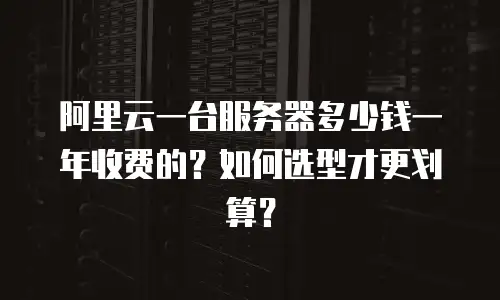 阿里云一台服务器多少钱一年收费的？如何选型才更划算？