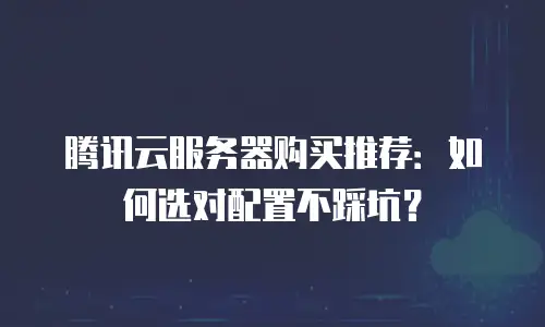 腾讯云服务器购买推荐：如何选对配置不踩坑？