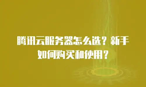 腾讯云服务器怎么选？新手如何购买和使用？