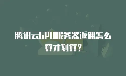 腾讯云GPU服务器返佣怎么算才划算？