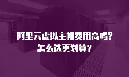 阿里云虚拟主机费用高吗？怎么选更划算？