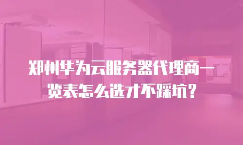 郑州华为云服务器代理商一览表怎么选才不踩坑？