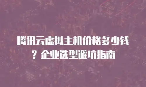 腾讯云虚拟主机价格多少钱？企业选型避坑指南