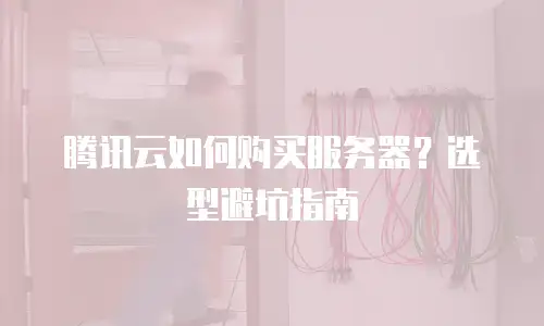 腾讯云如何购买服务器？选型避坑指南