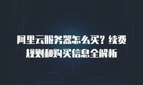 阿里云服务器怎么买？续费规则和购买信息全解析