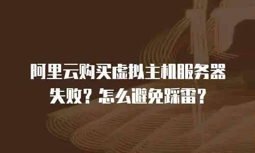 阿里云购买虚拟主机服务器失败？怎么避免踩雷？