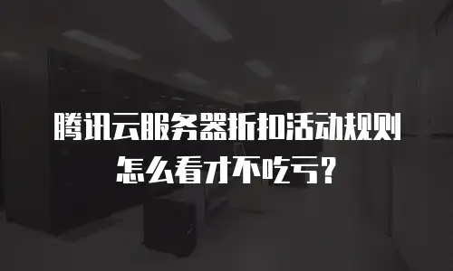 腾讯云服务器折扣活动规则怎么看才不吃亏？