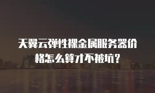 天翼云弹性裸金属服务器价格怎么算才不被坑？