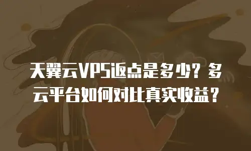 天翼云VPS返点是多少？多云平台如何对比真实收益？