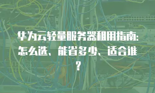 华为云轻量服务器租用指南：怎么选、能省多少、适合谁？