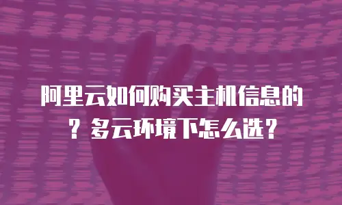 阿里云如何购买主机信息的？多云环境下怎么选？
