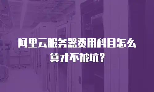 阿里云服务器费用科目怎么算才不被坑？